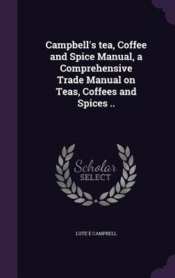 Campbell's tea, Coffee and Spice Manual, a Comprehensive Trade Manual on Teas, Coffees and Spices .. by Campbell, Lute E.