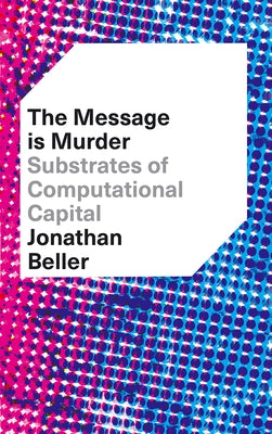 The Message Is Murder: Substrates of Computational Capital by Beller, Jonathan