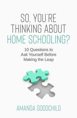 So, You're Thinking About Home Schooling?: 10 Questions to Ask Yourself Before Making the Leap by Goodchild, Amanda