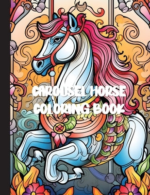 Carousel Horse Coloring Book: A Whimsical Journey of Relaxation and Creativity with 30 Enchanting Designs for Adults by Bakken, Sofie