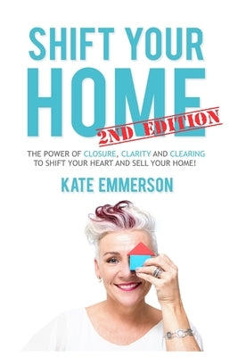 Shift Your Home - The Power of Closure, Clarity and Clearing to Shift Your Heart and Sell Your Home by Emmerson, Kate