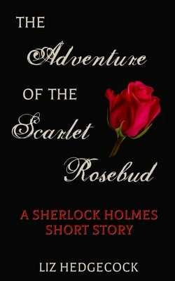 The Adventure of the Scarlet Rosebud: A Sherlock Holmes short story by Hedgecock, Liz
