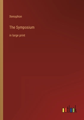 The Symposium: in large print by Xenophon