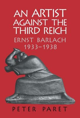 An Artist Against the Third Reich: Ernst Barlach, 1933-1938 by Paret, Peter