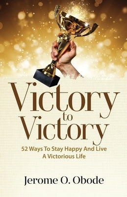 Victory To Victory: 50 Ways To Stay Happy And Live A Victorious Life by Obode, Jerome O.