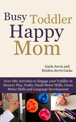 Busy Toddler, Happy Mom: Over 280 Activities to Engage Your Toddler in Small Motor and Gross Motor Activities, Crafts, Language Development and by Jervis Cacka, Kristen