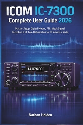 ICOM IC-7300 Complete User Guide 2026: Master Setup, Digital Modes, FT8, Weak Signal Reception & RF Gain Optimization for HF Amateur Radio by Holden, Nathan