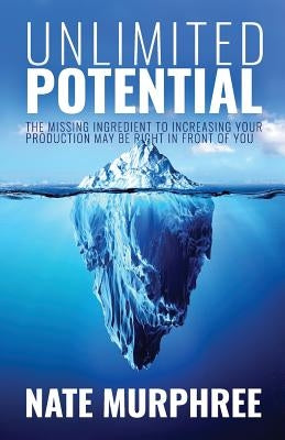 Unlimited Potential: The Missing Ingredient to Increasing Your Production May Be Right in Front of You by Murphree, Nate