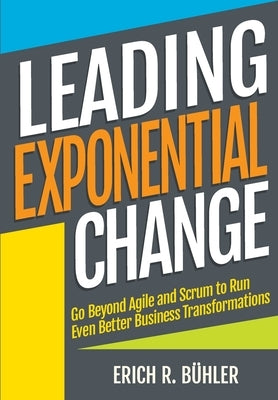 Leading Exponential Change: Go beyond Agile and Scrum to run even better business transformations by Bühler, Erich R.