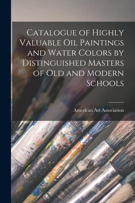 Catalogue of Highly Valuable Oil Paintings and Water Colors by Distinguished Masters of Old and Modern Schools by American Art Association