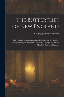 The Butterflies of New England: With Original Descriptions of One Hundred and Six Species, Accompanied by an Appendix Containing Descriptions of One H by Maynard, Charles Johnson