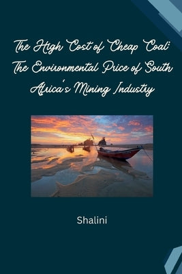 The High Cost of Cheap Coal: The Environmental Price of South Africa's Mining Industry by Shalini