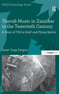 Taarab Music in Zanzibar in the Twentieth Century: A Story of 'Old Is Gold' and Flying Spirits by Fargion, Janet Topp