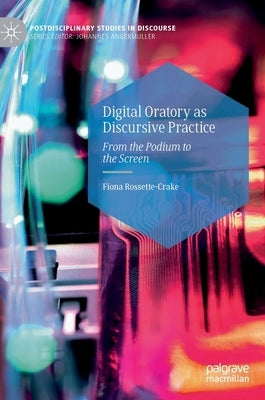 Digital Oratory as Discursive Practice: From the Podium to the Screen by Rossette-Crake, Fiona