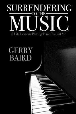 Surrendering to the Music: 6 Life Lessons Playing Piano Taught Me by Baird, Gerry