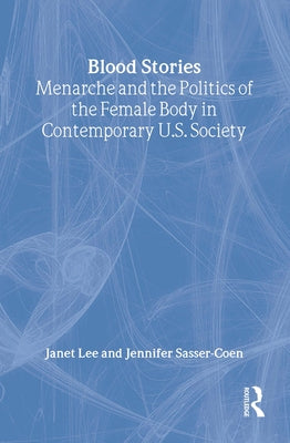 Blood Stories: Menarche and the Politics of the Female Body in Contemporary U.S. Society by Lee, Janet