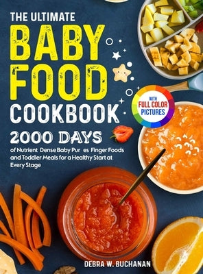The Ultimate Baby Food Cookbook: 2000 Days of Nutrient-Dense Baby Purées, Finger Foods, and Toddler Meals for a Healthy Start at Every Stage Full Colo by Buchanan, Debra W.