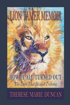 LION TAMER MEMOIR How It All Turned Out: Love That Healed Trauma by Duncan, Therese M.