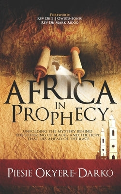 Africa in Prophecy: Unfolding the mystery behind the suffering of blacks and the hope that lies ahead of that race by Okyere-Darko, Piesie