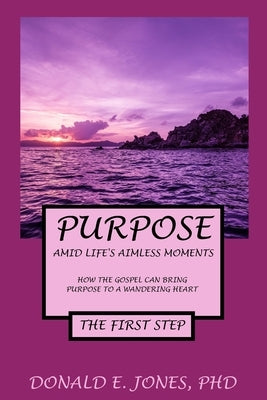 Purpose Amid Life's Aimless Moments How The Gospel Can Bring Purpose To A Wandering Heart The First Step by Jones, Donald E.
