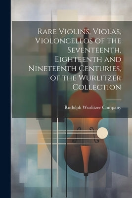 Rare Violins, Violas, Violoncellos of the Seventeenth, Eighteenth and Nineteenth Centuries, of the Wurlitzer Collection by Rudolph Wurlitzer Company