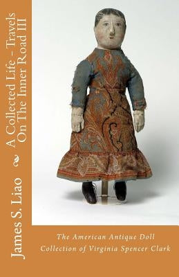 A Collected Life - Travels On The Inner Road III: The American Antique Doll Collection of Virginia Spencer Clark by Gulardo, John
