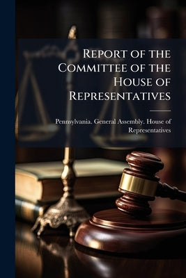 Report of the Committee of the House of Representatives: To Whom was Referred the Memorial Of John Wilson Complain-...of the Official Misconduct Of th by Pennsylvania General Assembly House of