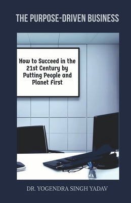 The Purpose-Driven Business: How to Succeed in the 21st Century by Putting People and Planet First by Dr Yogendra Singh Yadav