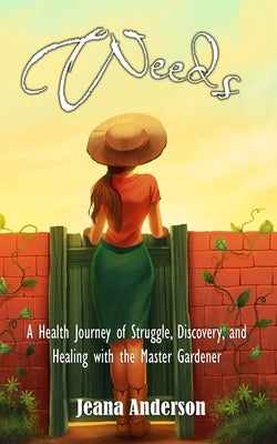 Weeds: A Health Journey of Struggle, Discovery, and Healing with the Master Gardener by Anderson, Jeana