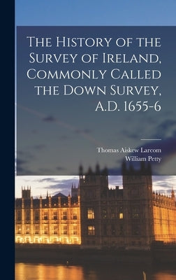 The History of the Survey of Ireland, Commonly Called the Down Survey, A.D. 1655-6 by Petty, William