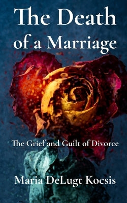 The Death of a Marriage: The Grief and Guilt of Divorce by Kocsis, Maria Delugt