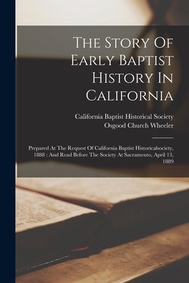 The Story Of Early Baptist History In California: Prepared At The Request Of California Baptist Historicalsociety, 1888: And Read Before The Society A by Wheeler, Osgood Church