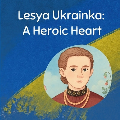 Lesya Ukrainka: A Heroic Heart by Andreyev, Alex