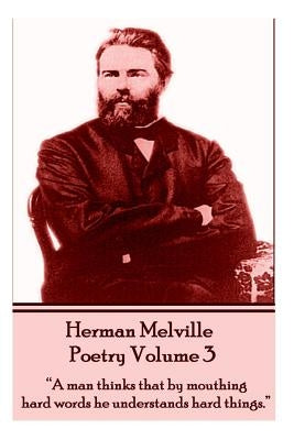 The Poetry Of Herman Melville - Volume 3: "A man thinks that by mouthing hard words he understands hard things." by Melville, Herman