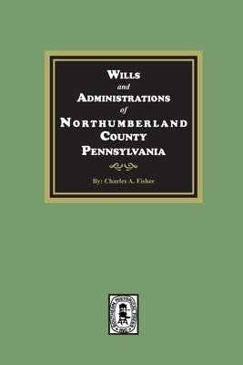 Wills and Administrations of Northumberland County, Pennsylvania. by Fisher, Charles a.
