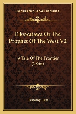 Elkswatawa Or The Prophet Of The West V2: A Tale Of The Frontier (1836) by Flint, Timothy