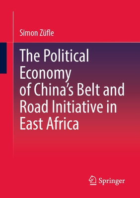 The Political Economy of China's Belt and Road Initiative in East Africa by Züfle, Simon