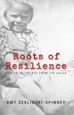 Roots of Resilience: Memoir of the Boy from the Gulag by Zeglinski-Spinney, Amy