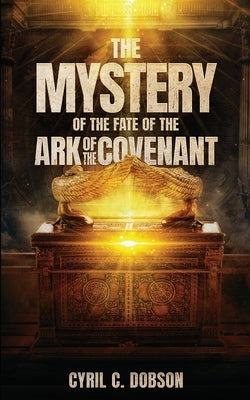The Mystery Of The Fate Of The Ark Of The Covenant by Dobson, Cyril C.
