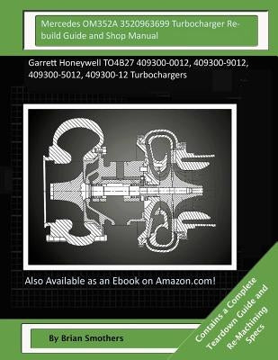 Mercedes OM352A 3520963699 Turbocharger Rebuild Guide and Shop Manual: Garrett Honeywell TO4B27 409300-0012, 409300-9012, 409300-5012, 409300-12 Turbo by Smothers, Brian