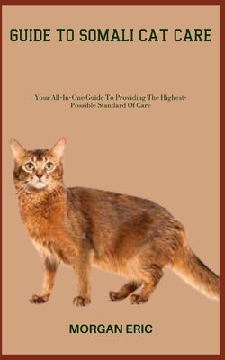 Guide to Somali Cat Care: Your All-In-One Guide To Providing The Highest-Possible Standard Of Care by Eric, Morgan