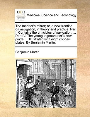 The mariner's mirror; or, a new treatise on navigation, in theory and practice. Part I. Contains the principles of navigation, ... Part IV. The young by Martin, Benjamin