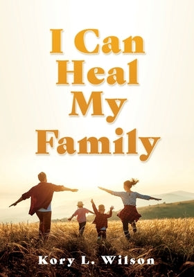 I Can Heal My Family by Wilson, Kory L.