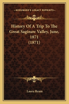 History Of A Trip To The Great Saginaw Valley, June, 1871 (1871) by Ream, Laura