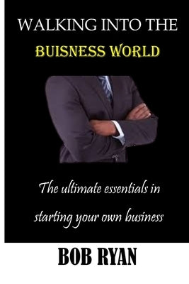 Walking Into the Buisness World: The ultimate essentials in Starting your own buisness by Ryan, Bob
