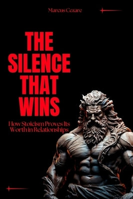 The Silence That Wins: How Stoicism Proves Its Worth in Relationships by Cezare, Marcus