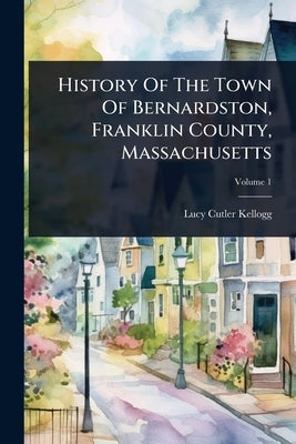 History Of The Town Of Bernardston, Franklin County, Massachusetts by Kellogg, Lucy Cutler