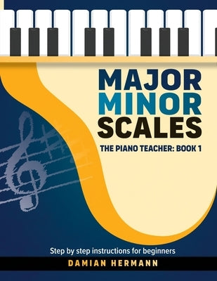 Major Minor Scales: The Piano Teacher: Book 1 - Step by step instructions for beginners by Hermann, Damian