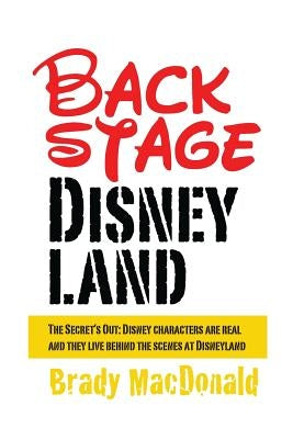 Backstage Disneyland: The Secret's Out: Disney characters are real and they live behind the scenes at Disneyland by MacDonald, Brady