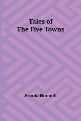 Tales of the Five Towns by Bennett, Arnold